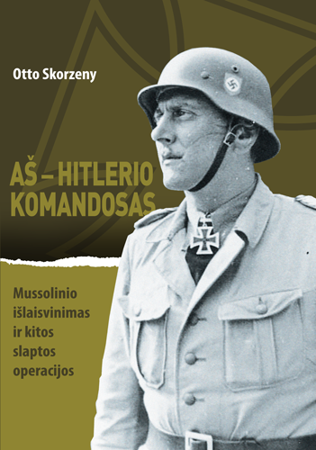 Aš – Hitlerio komandosas. Mussolinio išlaisvinimas ir kitos slaptos operacijos | Otto Skorzeny