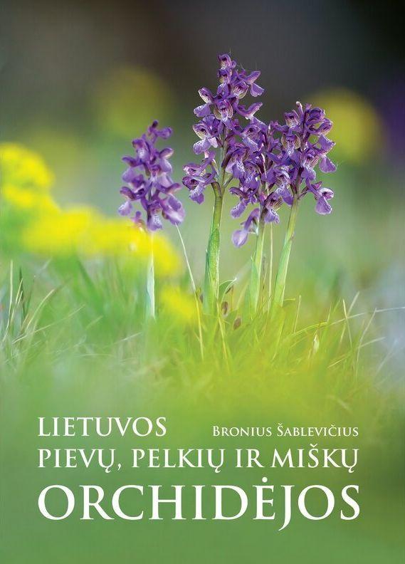 Lietuvos pievų, pelkių ir miškų orchidėjos. Matomos ir pasislėpusios, pažįstamos ir nematytos | Bronius Šablevičius