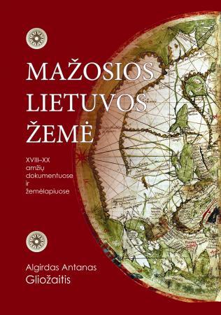 Mažosios Lietuvos žemė (XVIII-XX amžių dokumentuose ir žemėlapiuose) | Algirdas Antanas Gliožaitis
