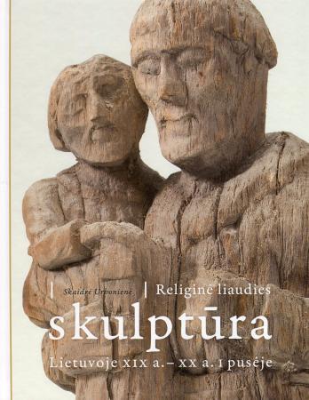 Religinė liaudies skulptūra Lietuvoje XIX a. - XX a. I pusėje | Skaidrė Krikštopaitytė-Urbonienė