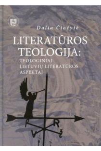 Literatūros teologija: teologiniai lietuvių literatūros aspektai | Dalia Čiočytė