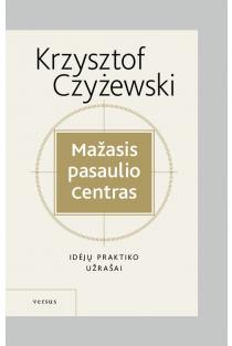 Mažasis pasaulio centras. Idėjų praktiko užrašai | Krzysztof Czyżewski