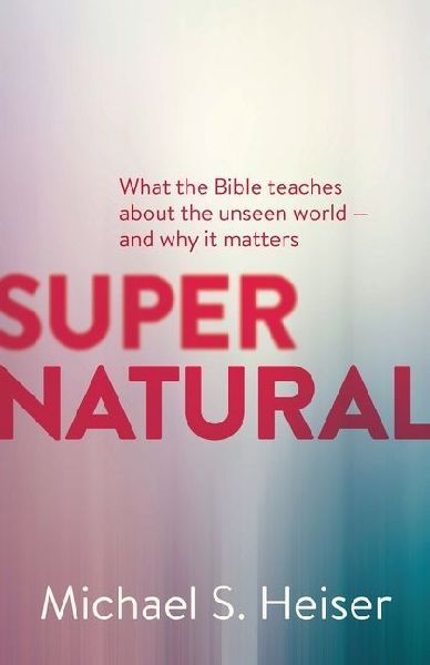 Supernatural - What the Bible Teaches About the Unseen World - and Why It Matters