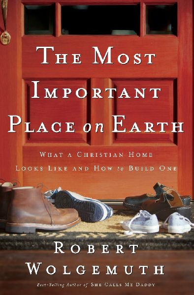 The Most Important Place on Earth: What a Christian Home Looks Like and How to Build One