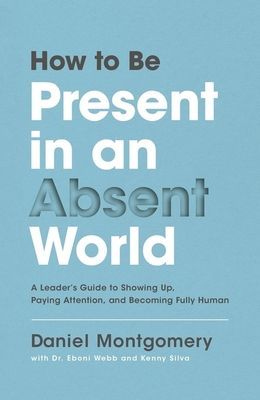 How to Be Present in an Absent World: A Leaders Guide to Showing Up, Paying Attention, and Becoming Fully Human