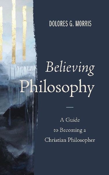 The Believing Philosophy: A Guide to Becoming a Christian Philosopher