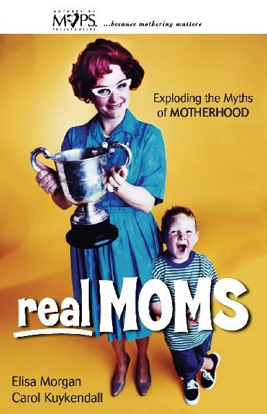 The Real Moms: Exploding the Myths of Motherhood