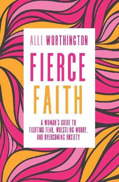 Fierce Faith: A Womans Guide to Fighting Fear, Wrestling Worry, and Overcoming Anxiety