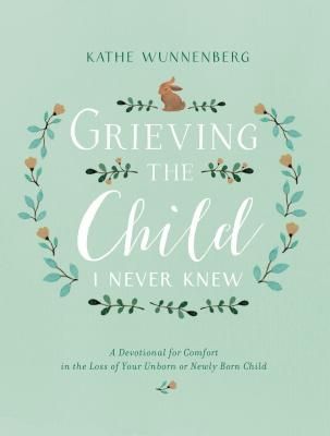 Grieving the Child I Never Knew: A Devotional for Comfort in the Loss of Your Unborn or Newly Born Child