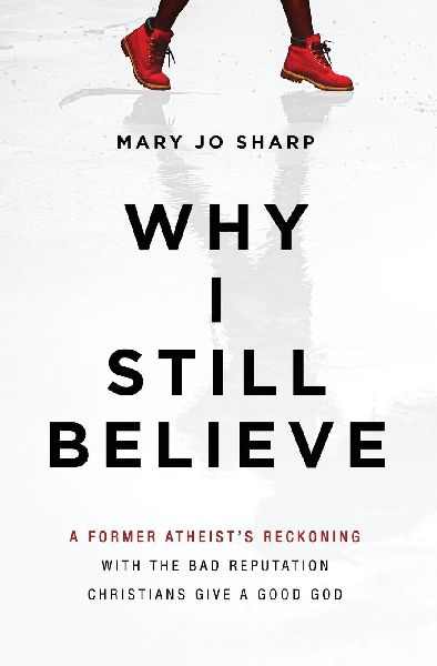 Why I Still Believe: A Former Atheists Reckoning with the Bad Reputation Christians Give a Good God