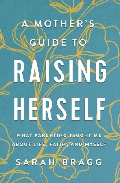 A Mothers Guide to Raising Herself: What Parenting Taught Me about Life, Faith, and Myself