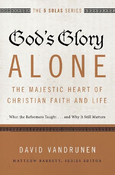 Gods Glory Alone---The Majestic Heart of Christian Faith and Life: What the Reformers Taught...and Why It Still Matters