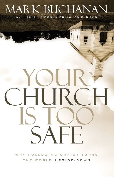Your Church Is Too Safe: Why Following Christ Turns the World Upside-Down