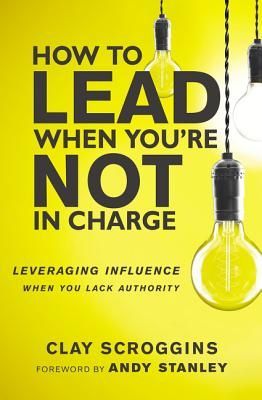 How to Lead When Youre Not in Charge: Leveraging Influence When You Lack Authority