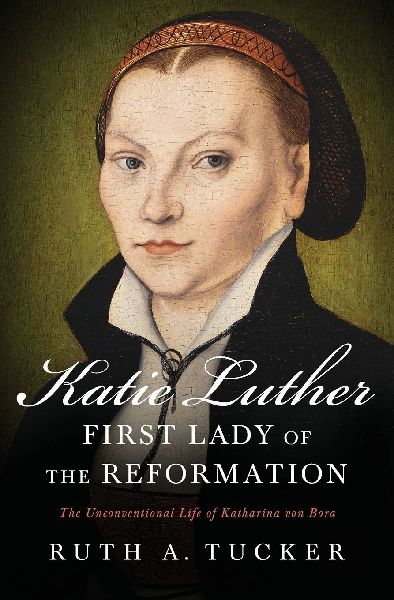 The Katie Luther, First Lady of the Reformation: The Unconventional Life of Katharina Von Bora