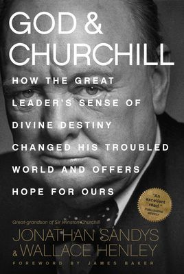 God & Churchill: How the Great Leaders Sense of Divine Destiny Changed His Troubled World and Offers Hope for Ours