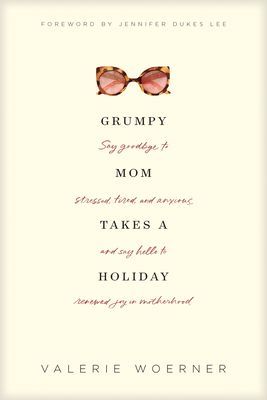 Grumpy Mom Takes a Holiday: Say Goodbye to Stressed, Tired, and Anxious, and Say Hello to Renewed Joy in Motherhood