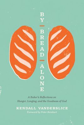 By Bread Alone: A Bakers Reflections on Hunger, Longing, and the Goodness of God