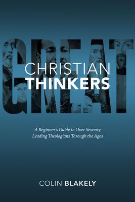 Great Christian Thinkers: A Beginners Guide to Over 70 Leading Theologians Through the Ages