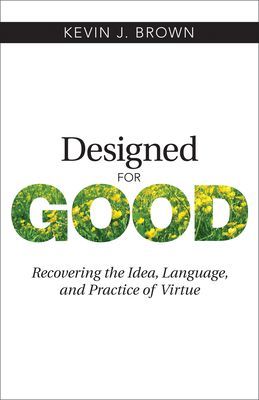 Designed for Good: Recovering the Idea, Language, and Practice of Virtue
