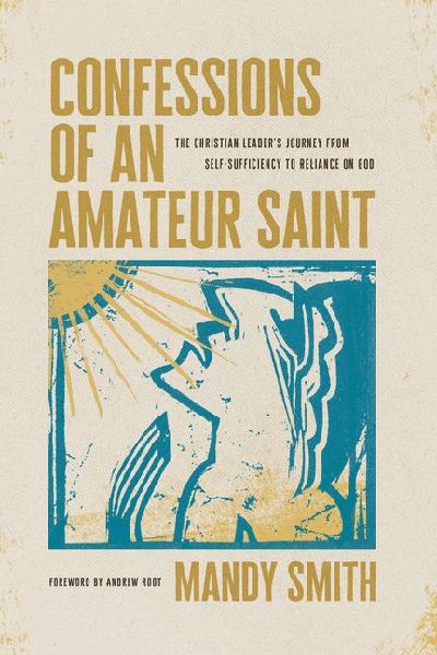 Confessions of an Amateur Saint: The Christian Leaders Journey from Self-Sufficiency to Reliance on God