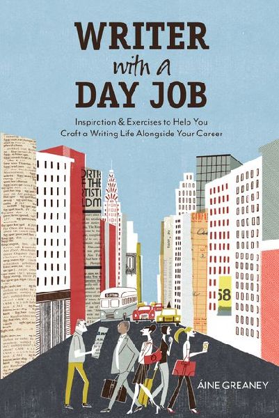 Writer with a Day Job: Inspiration & Exercises to Help You Craft a Writing Life Alongside Your Career
