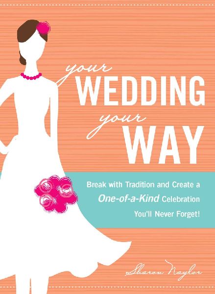 Your Wedding, Your Way: Break with Tradition and Create a One-Of-A-Kind Celebration Youll Never Forget!