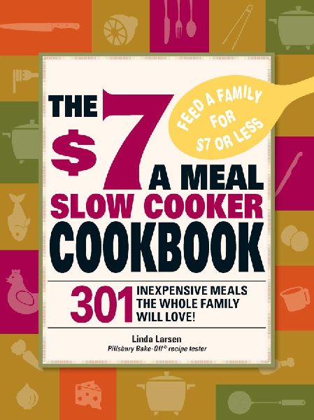 The $7 a Meal Slow Cooker Cookbook: 301 Delicious, Nutritious Recipes the Whole Family Will Love301 Delicious, Nutritious Recipes the Whole Family Wil