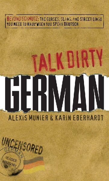 Talk Dirty German: Beyond Schmutz: The Curses, Slang, and Street Lingo You Need to Know to Speak Deutsch