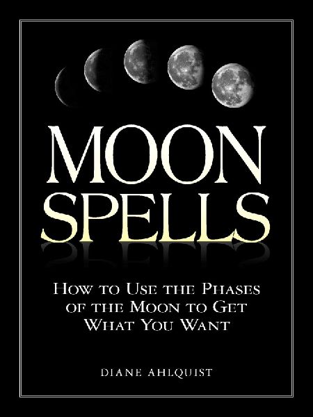 Moon Spells: How to Use the Phases of the Moon to Get What You Want