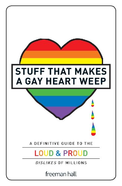 Stuff That Makes a Gay Heart Weep: A Definitive Guide to the Loud & Proud Dislikes of Millions