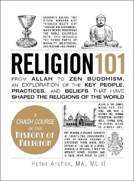 Religion 101: From Allah to Zen Buddhism, an Exploration of the Key People, Practices, and Beliefs that Have Shaped the Religions of the World