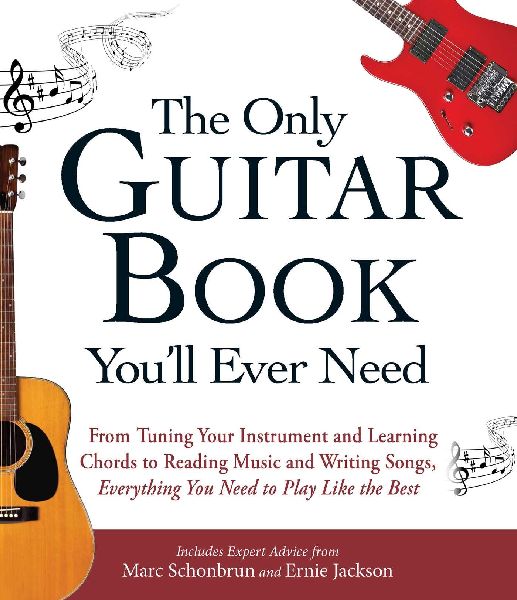 The Only Guitar Book Youll Ever Need: From Tuning Your Instrument and Learning Chords to Reading Music and Writing Songs, Everything You Need to Play Like the Best