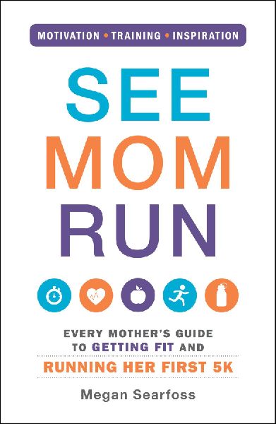 See Mom Run: Every Mothers Guide to Getting Fit and Running Her First 5k