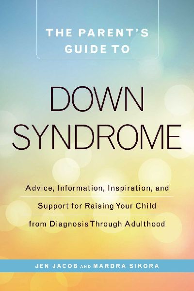 The Parents Guide to Down Syndrome: Advice, Information, Inspiration, and Support for Raising Your Child from Diagnosis Through Adulthood