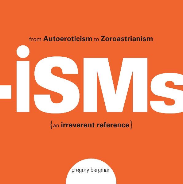 Isms: From Autoeroticism to Zoroastrianism {An Irreverent Reference}