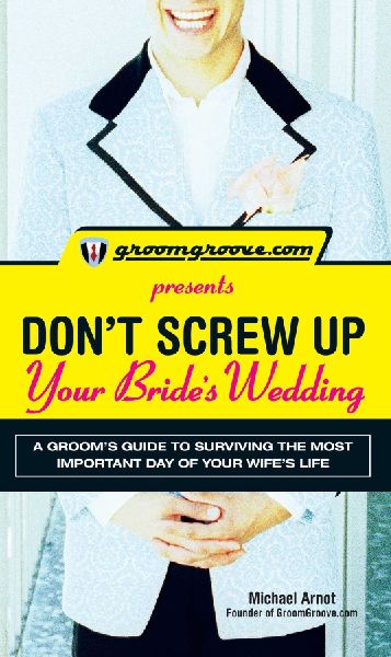 Groomgroove.com Presents Dont Screw Up Your Brides Wedding: A Grooms Guide to Surviving the Most Important Day of Your Wifes Life