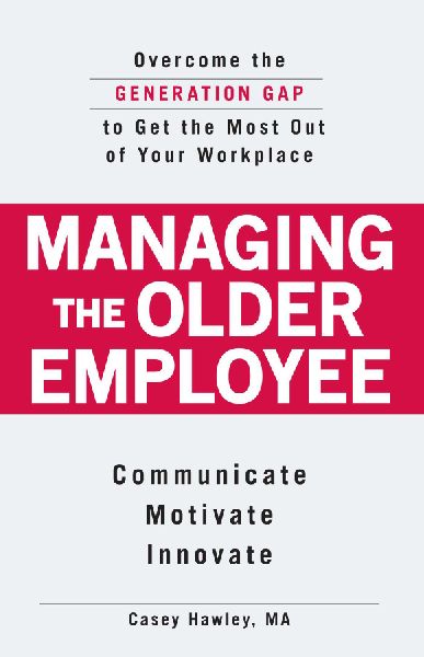 Managing the Older Employee: Overcome the Generation Gap to Get the Most Out of Your Workplace