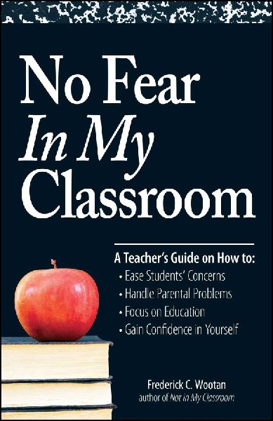 No Fear in My Classroom: A Teachers Guide on How to Ease Student Concerns, Handle Parental Problems, Focus on Education and Gain Confidence in
