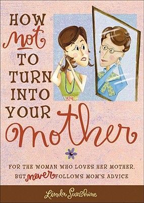 How Not to Turn Into Your Mother: For the Woman Who Loves Her Mother But Never Follows Moms Advice