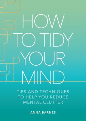 How to Tidy Your Mind: Tips and Techniques to Help You Reduce Mental Clutter