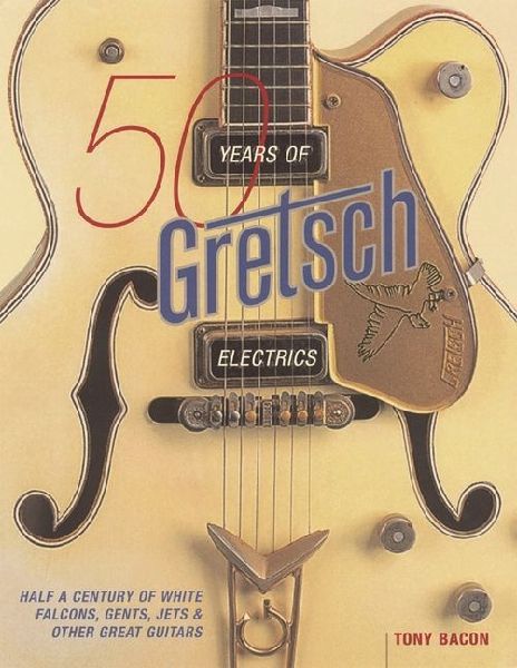50 Years of Gretsch Electrics: Half a Century of White Falcons, Gents, Jets, and Other Great Guitars