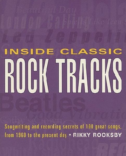 Inside Classic Rock Tracks: Songwriting and Recording Secrets of 100 Great Songs from 1960 to the Present Day