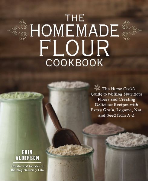 The Homemade Flour Cookbook: The Home Cooks Guide to Milling Nutritious Flours and Creating Delicious Recipes with Every Grain, Legume, Nut, and Seed from A-Z