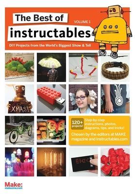 The Best of Instructables Volume I: Do-It-Yourself Projects from the Worlds Biggest Show & Tell