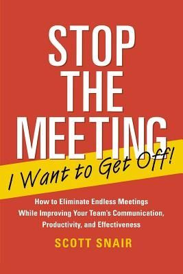 Stop the Meeting I Want to Get Off!: How to Eliminate Endless Meetings While Improving Your Team's Communication, Productivity, and Effectiveness: How to Eliminate Endless Meetings While Improving Your Team's Communication, Productivity, and Effec