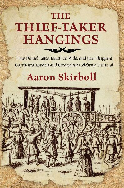 The Thief-Taker Hangings: How Daniel Defoe, Jonathan Wild, and Jack Sheppard Captivated London and Created the Celebrity Criminal