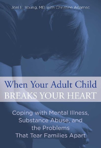When Your Adult Child Breaks Your Heart: Coping With Mental Illness, Substance Abuse, And The Problems That Tear Families Apart