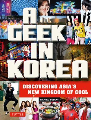 A Geek in Korea: Discovering Asias New Kingdom of Cool