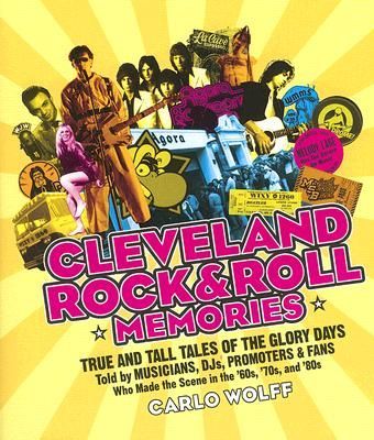Cleveland Rock and Roll Memories: True and Tall Tales of the Glory Days, Told by Musicians, Djs, Promoters, and Fans Who Made the Scene in the 60s, 70s, and 80s